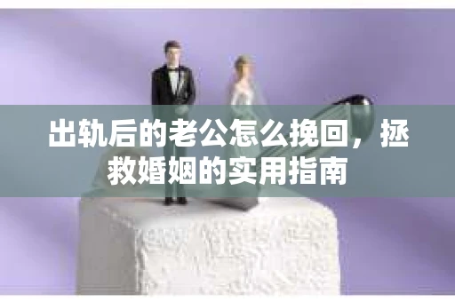 出轨后的老公怎么挽回,拯救婚姻的实用指南 出轨后的老公怎么挽回,拯救婚姻的实用指南