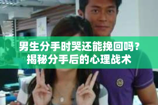 男生分手时哭还能挽回吗?揭秘分手后的心理战术 男生分手时哭还能挽回吗?揭秘分手后的心理战术