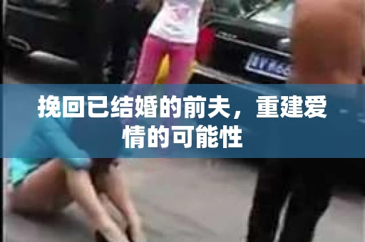 挽回已结婚的前夫，重建爱情的可能性