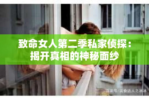 致命女人第二季私家侦探:揭开真相的神秘面纱 致命女人第二季私家侦探:揭开真相的神秘面纱