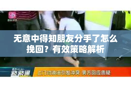 无意中得知朋友分手了怎么挽回？有效策略解析