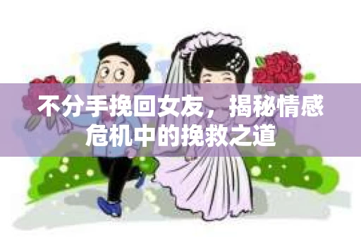 不分手挽回女友,揭秘情感危机中的挽救之道 不分手挽回女友,揭秘情感危机中的挽救之道