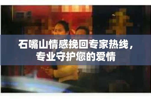 石嘴山情感挽回专家热线,专业守护您的爱情 石嘴山情感挽回专家热线,专业守护您的爱情