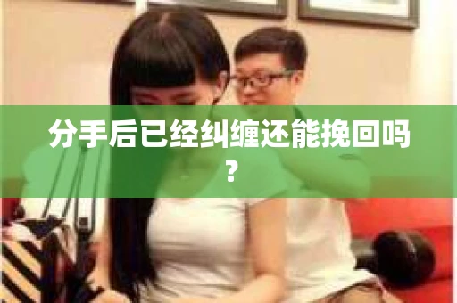 分手后已经纠缠还能挽回吗? 分手后已经纠缠还能挽回吗?