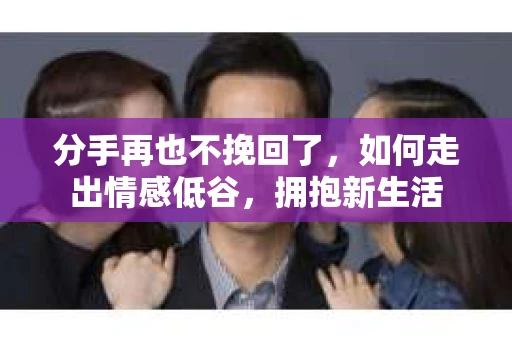 分手再也不挽回了,如何走出情感低谷,拥抱新生活 分手再也不挽回了,如何走出情感低谷,拥抱新生活