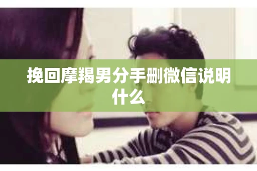 挽回摩羯男分手删微信说明什么 挽回摩羯男分手删微信说明什么