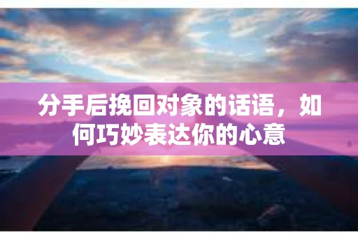 分手后挽回对象的话语,如何巧妙表达你的心意 分手后挽回对象的话语,如何巧妙表达你的心意