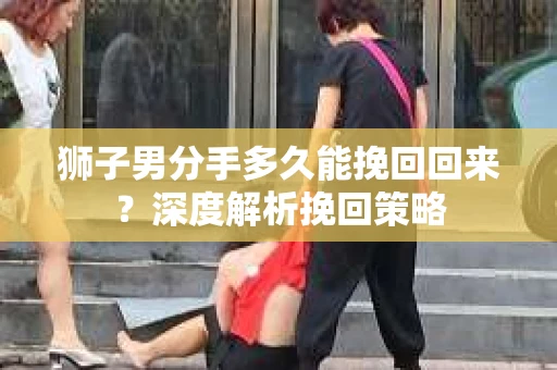 狮子男分手多久能挽回回来？深度解析挽回策略