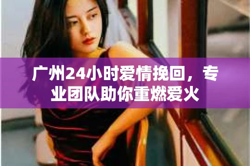 广州24小时爱情挽回，专业团队助你重燃爱火