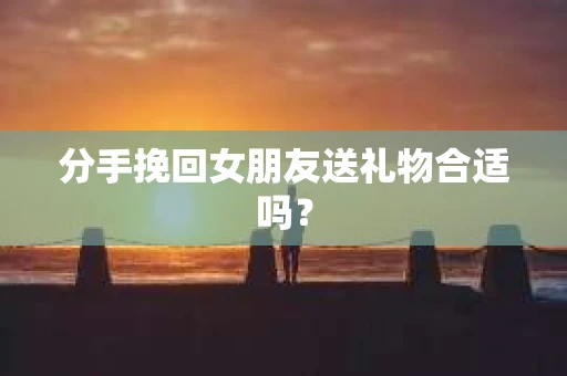 分手挽回女朋友送礼物合适吗？