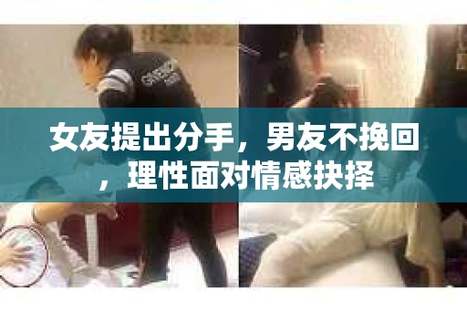 女友提出分手,男友不挽回,理性面对情感抉择 女友提出分手,男友不挽回,理性面对情感抉择