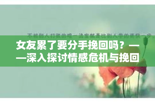 女友累了要分手挽回吗?——深入探讨情感危机与挽回策略 女友累了要分手挽回吗?——深入探讨情感危机与挽回策略