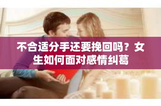 不合适分手还要挽回吗？女生如何面对感情纠葛