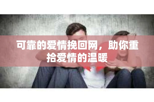 可靠的爱情挽回网，助你重拾爱情的温暖
