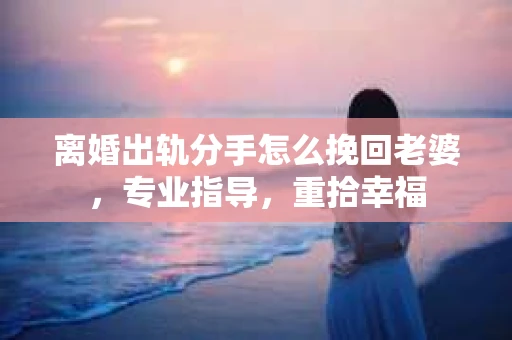 离婚出轨分手怎么挽回老婆，专业指导，重拾幸福