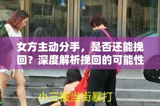 女方主动分手,是否还能挽回?深度解析挽回的可能性与策略 女方主动分手,是否还能挽回?深度解析挽回的可能性与策略