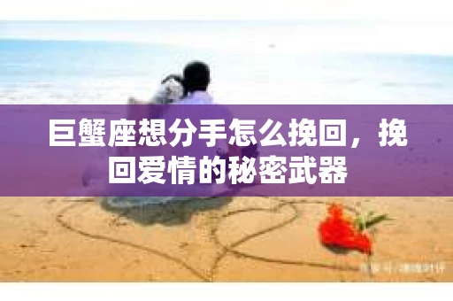 巨蟹座想分手怎么挽回,挽回爱情的秘密武器 巨蟹座想分手怎么挽回,挽回爱情的秘密武器
