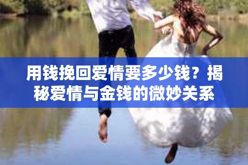 用钱挽回爱情要多少钱？揭秘爱情与金钱的微妙关系