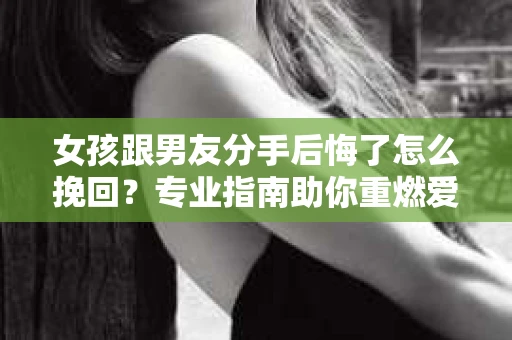 女孩跟男友分手后悔了怎么挽回？专业指南助你重燃爱情火花