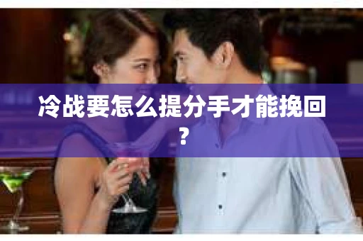 冷战要怎么提分手才能挽回? 冷战要怎么提分手才能挽回?