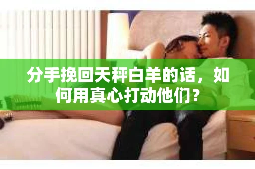 分手挽回天秤白羊的话，如何用真心打动他们？
