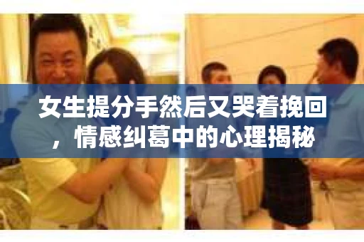 女生提分手然后又哭着挽回，情感纠葛中的心理揭秘