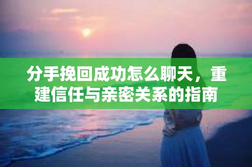 分手挽回成功怎么聊天，重建信任与亲密关系的指南