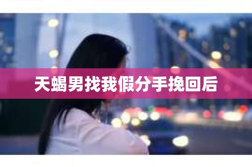 天蝎男找我假分手挽回后