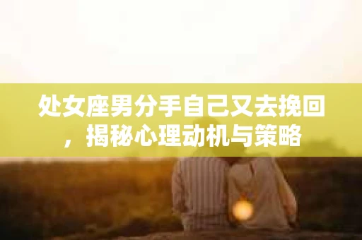 处女座男分手自己又去挽回，揭秘心理动机与策略