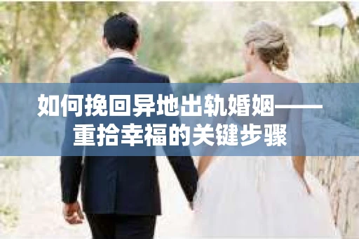如何挽回异地出轨婚姻——重拾幸福的关键步骤