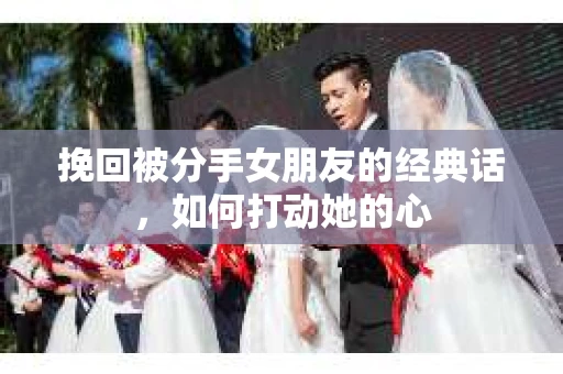 挽回被分手女朋友的经典话，如何打动她的心