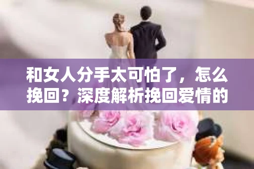 和女人分手太可怕了，怎么挽回？深度解析挽回爱情的策略