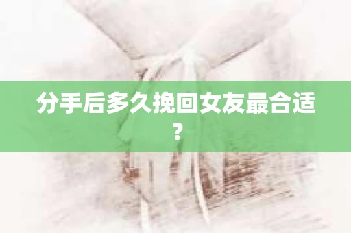分手后多久挽回女友最合适? 分手后多久挽回女友最合适?