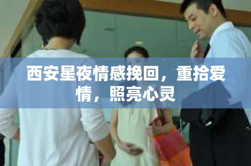西安星夜情感挽回，重拾爱情，照亮心灵