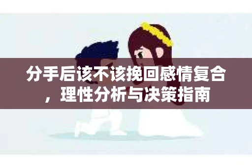 分手后该不该挽回感情复合，理性分析与决策指南