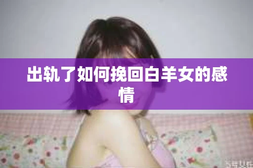 出轨了如何挽回白羊女的感情 出轨了如何挽回白羊女的感情