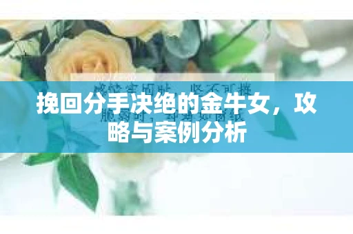 挽回分手决绝的金牛女，攻略与案例分析