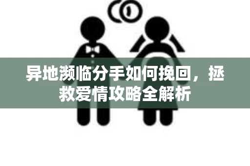 异地濒临分手如何挽回，拯救爱情攻略全解析