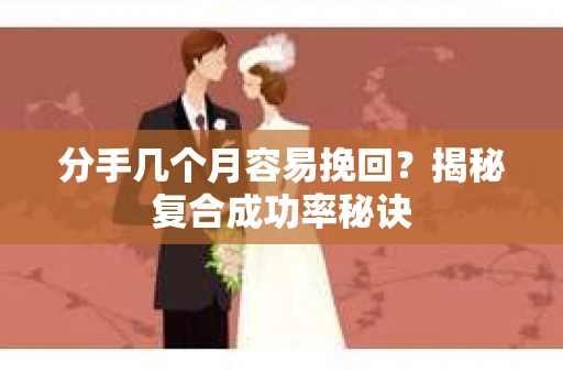 分手几个月容易挽回?揭秘复合成功率秘诀 分手几个月容易挽回?揭秘复合成功率秘诀