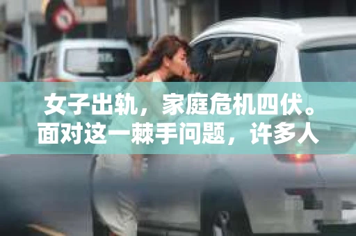 女子出轨，家庭危机四伏。面对这一棘手问题，许多人都想知道，女子出轨该如何挽回？本文将深入探讨这一话题，帮助处于困境中的夫妻们找到解决问题的方法