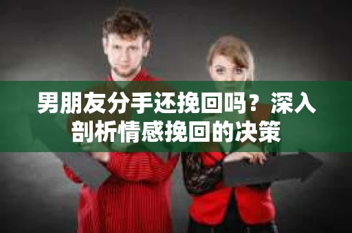 男朋友分手还挽回吗？深入剖析情感挽回的决策