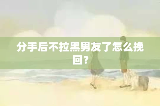 分手后不拉黑男友了怎么挽回? 分手后不拉黑男友了怎么挽回?