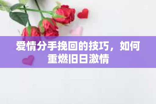爱情分手挽回的技巧,如何重燃旧日激情 爱情分手挽回的技巧,如何重燃旧日激情