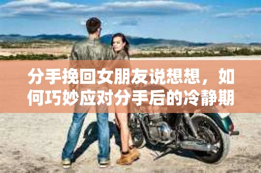 分手挽回女朋友说想想，如何巧妙应对分手后的冷静期