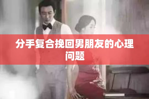 分手复合挽回男朋友的心理问题