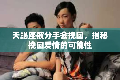 天蝎座被分手会挽回，揭秘挽回爱情的可能性