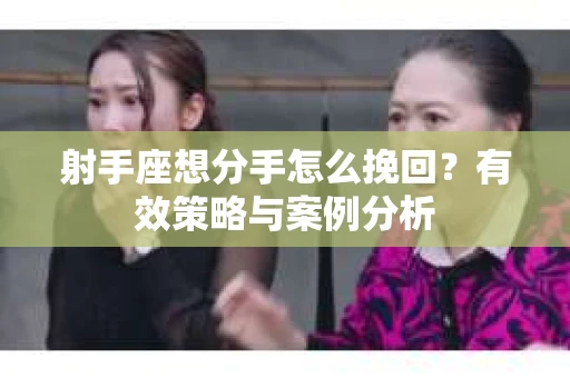 射手座想分手怎么挽回？有效策略与案例分析