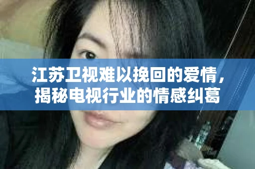 江苏卫视难以挽回的爱情，揭秘电视行业的情感纠葛
