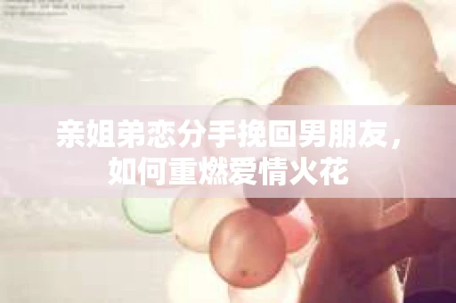 亲姐弟恋分手挽回男朋友，如何重燃爱情火花