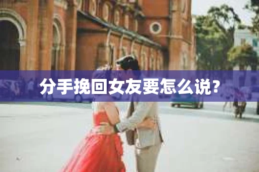 分手挽回女友要怎么说？